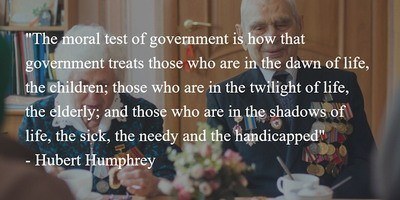 The moral test of government is how that government treats those who are in the dawn of life, the children; those who are in the twilight of life, the elderly; and those who are in the shadows of life, the sick, the needy and the handicapped. - Hubert Humphrey